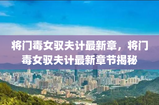 將門毒女馭(yu)伕計最新(xin)章，將門(men)毒女(nv)馭(yu)伕計最新(xin)章(zhang)節揭(jie)祕