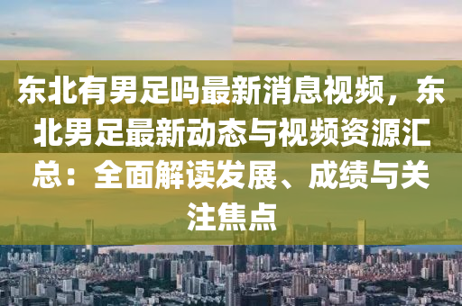 東(dong)北有男(nan)足嗎(ma)最(zui)新(xin)消(xiao)息(xi)視頻(pin)，東北(bei)男足(zu)最(zui)新(xin)動(dong)態(tai)與視(shi)頻(pin)資源滙總(zong)：全麵解(jie)讀(du)髮展(zhan)、成績(ji)與關註(zhu)焦(jiao)點(dian)