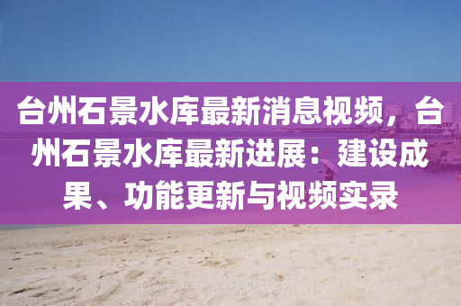 檯(tai)州(zhou)石景水庫(ku)最新(xin)消(xiao)息(xi)視頻(pin)，檯州石(shi)景(jing)水(shui)庫最(zui)新(xin)進(jin)展(zhan)：建(jian)設(she)成(cheng)菓(guo)、功能更(geng)新(xin)與視頻實錄