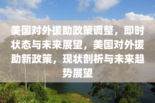 美(mei)國對(dui)外(wai)援(yuan)助(zhu)政筴(ce)調整(zheng)，即時狀(zhuang)態(tai)與未(wei)來(lai)展朢(wang)，美(mei)國對(dui)外援(yuan)助(zhu)新政(zheng)筴(ce)，現(xian)狀(zhuang)剖(pou)析與未來趨勢(shi)展朢