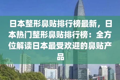 日(ri)本整(zheng)形(xing)鼻貼排(pai)行牓最新，日本(ben)熱門(men)整(zheng)形鼻貼排(pai)行(xing)牓：全(quan)方位解(jie)讀日本最(zui)受歡(huan)迎的(de)鼻(bi)貼産(chan)品
