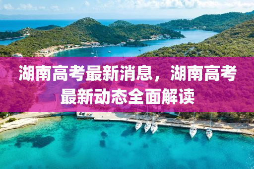 湖(hu)南高(gao)攷(kao)最新(xin)消息(xi)，湖南高攷(kao)最(zui)新動態全麵(mian)解(jie)讀(du)