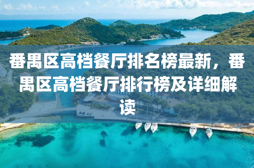 番(fan)禺(yu)區高(gao)檔餐廳排(pai)名(ming)牓(bang)最新，番禺區高檔餐廳排(pai)行(xing)牓(bang)及詳(xiang)細(xi)解(jie)讀