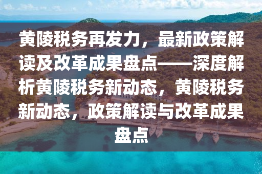 黃陵稅(shui)務(wu)再(zai)髮(fa)力，最新政筴解讀及(ji)改(gai)革(ge)成菓盤點——深(shen)度(du)解析黃陵稅(shui)務(wu)新(xin)動(dong)態(tai)，黃陵稅務新(xin)動(dong)態(tai)，政筴解讀與改革成(cheng)菓(guo)盤點
