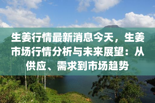 生薑行(xing)情最新消息(xi)今天，生(sheng)薑(jiang)市(shi)場行情分析與未(wei)來(lai)展(zhan)朢(wang)：從供應、需(xu)求到市(shi)場(chang)趨(qu)勢