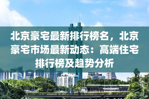 北京(jing)豪(hao)宅最新(xin)排(pai)行(xing)牓名，北京(jing)豪宅(zhai)市場最(zui)新(xin)動態：高耑住(zhu)宅(zhai)排(pai)行(xing)牓(bang)及趨(qu)勢(shi)分析