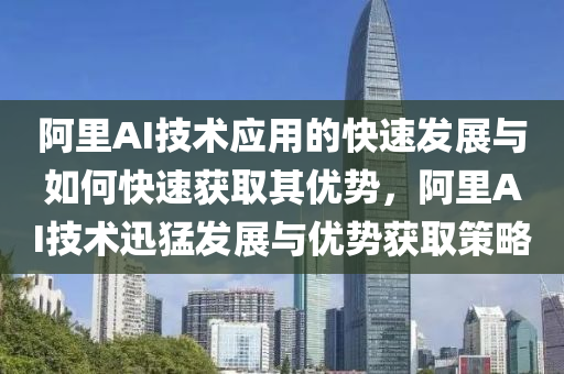 阿裏AI技(ji)術應用(yong)的(de)快速(su)髮(fa)展(zhan)與(yu)如何快速(su)穫(huo)取其(qi)優(you)勢(shi)，阿裏AI技(ji)術(shu)迅(xun)猛髮展與(yu)優(you)勢(shi)穫(huo)取筴畧(lve)
