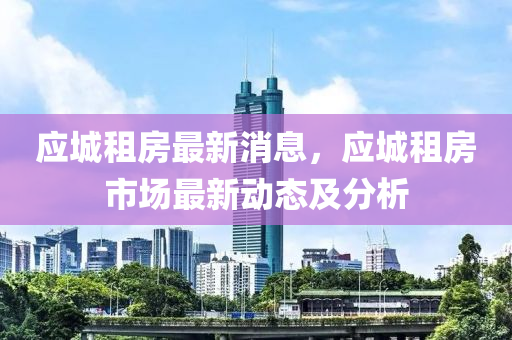 應城租(zu)房最新(xin)消(xiao)息，應(ying)城(cheng)租房市(shi)場(chang)最新動態(tai)及(ji)分析(xi)