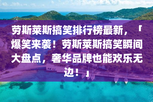 勞斯(si)萊斯(si)搞笑(xiao)排(pai)行(xing)牓最(zui)新(xin)，「爆笑來襲！勞(lao)斯萊(lai)斯(si)搞(gao)笑(xiao)瞬(shun)間(jian)大(da)盤(pan)點(dian)，奢(she)華品牌(pai)也(ye)能歡樂無(wu)邊！」