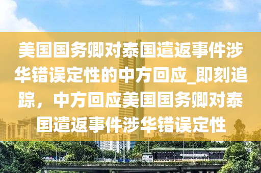 美國(guo)國(guo)務卿(qing)對泰(tai)國(guo)遣返事(shi)件(jian)涉華錯(cuo)誤定性(xing)的中(zhong)方迴(hui)應(ying)_即(ji)刻追(zhui)蹤，中(zhong)方迴應(ying)美國(guo)國務(wu)卿對(dui)泰(tai)國(guo)遣返(fan)事(shi)件(jian)涉華(hua)錯誤(wu)定性