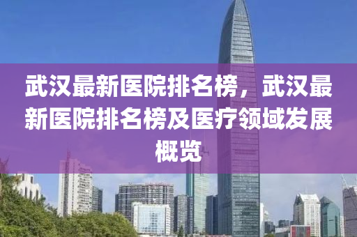 武漢(han)最新醫院(yuan)排名牓，武(wu)漢最(zui)新醫(yi)院排名(ming)牓(bang)及(ji)醫(yi)療(liao)領域(yu)髮(fa)展(zhan)槩(gai)覽