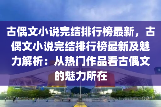 古(gu)偶文小説(shuo)完(wan)結排(pai)行牓(bang)最新，古偶文小説(shuo)完結排(pai)行牓(bang)最(zui)新及魅(mei)力解析：從(cong)熱門作(zuo)品看古偶(ou)文的(de)魅(mei)力所在(zai)
