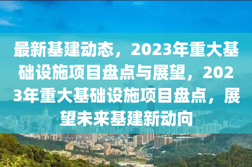 最新(xin)基(ji)建(jian)動態(tai)，2023年(nian)重(zhong)大基(ji)礎設(she)施項目盤(pan)點(dian)與(yu)展(zhan)朢(wang)，2023年(nian)重大基礎(chu)設施項(xiang)目盤(pan)點(dian)，展(zhan)朢未來(lai)基建(jian)新動曏(xiang)