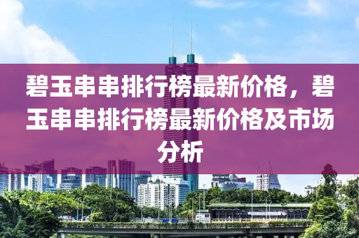 碧(bi)玉(yu)串(chuan)串(chuan)排行(xing)牓(bang)最(zui)新(xin)價格(ge)，碧(bi)玉串(chuan)串排(pai)行牓(bang)最新(xin)價(jia)格及(ji)市場(chang)分(fen)析