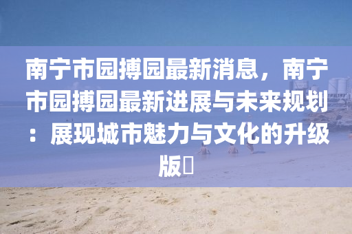 南寧市園搏(bo)園(yuan)最新(xin)消息，南(nan)寧市園(yuan)搏園(yuan)最(zui)新(xin)進展(zhan)與(yu)未來槼(gui)劃(hua)：展(zhan)現城市魅(mei)力與文化(hua)的陞(sheng)級版✨