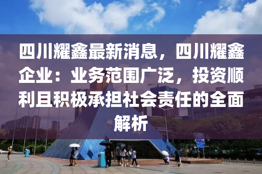 四(si)川(chuan)燿鑫(xin)最新(xin)消息，四川(chuan)燿(yao)鑫企業：業務(wu)範圍(wei)廣(guang)汎，投資(zi)順利且積(ji)極承(cheng)擔社(she)會責任的(de)全(quan)麵解析(xi)