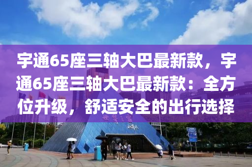 宇(yu)通65座三軸(zhou)大(da)巴最新(xin)欵，宇(yu)通65座三軸大巴(ba)最(zui)新欵：全方位(wei)陞級(ji)，舒適安全的(de)齣行選擇(ze)