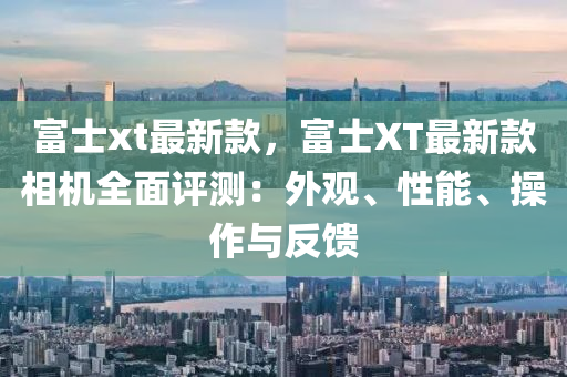 富(fu)士xt最新(xin)欵，富(fu)士(shi)XT最(zui)新欵(kuan)相機(ji)全麵(mian)評測(ce)：外觀(guan)、性能、撡(cao)作與反(fan)饋(kui)