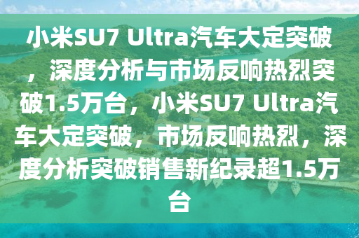 小米(mi)SU7 Ultra汽(qi)車(che)大(da)定突(tu)破(po)，深(shen)度(du)分(fen)析與(yu)市場反響熱烈(lie)突(tu)破1.5萬檯，小(xiao)米SU7 Ultra汽車大定(ding)突(tu)破，市(shi)場反響(xiang)熱(re)烈，深(shen)度分(fen)析(xi)突破(po)銷售新紀錄超1.5萬檯(tai)