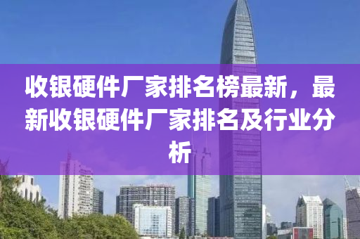 收(shou)銀硬(ying)件(jian)廠(chang)傢(jia)排名(ming)牓(bang)最(zui)新，最新收銀(yin)硬件廠傢排(pai)名(ming)及行業(ye)分析