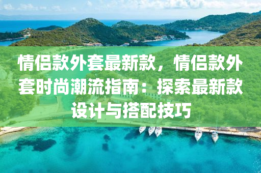 情侶欵(kuan)外套(tao)最新欵，情(qing)侶欵(kuan)外(wai)套(tao)時(shi)尚(shang)潮流(liu)指(zhi)南：探(tan)索(suo)最新(xin)欵設計(ji)與搭(da)配(pei)技(ji)巧(qiao)