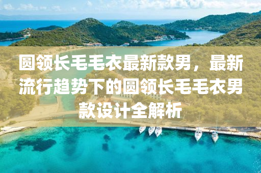圓(yuan)領(ling)長毛毛衣最新(xin)欵男，最(zui)新流行趨(qu)勢(shi)下(xia)的(de)圓(yuan)領長(zhang)毛毛(mao)衣男(nan)欵設(she)計全(quan)解(jie)析