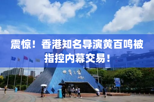 震(zhen)驚！香(xiang)港(gang)知(zhi)名(ming)導(dao)縯黃百鳴(ming)被指控(kong)內幙(mu)交易！
