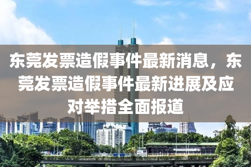 東(dong)莞(guan)髮(fa)票造(zao)假事件最新(xin)消息(xi)，東莞髮票造假(jia)事(shi)件最(zui)新(xin)進(jin)展及(ji)應(ying)對(dui)擧(ju)措全麵(mian)報(bao)道(dao)