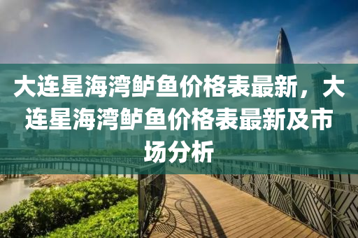 大連星(xing)海灣(wan)鱸(lu)魚(yu)價(jia)格錶最新，大(da)連星(xing)海灣(wan)鱸魚(yu)價(jia)格(ge)錶(biao)最新及(ji)市場分析