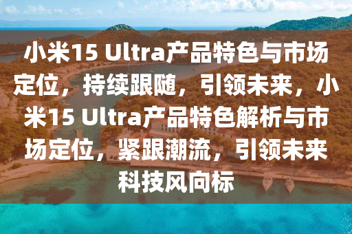 小(xiao)米15 Ultra産品特(te)色(se)與市(shi)場定位，持(chi)續跟(gen)隨(sui)，引領未(wei)來，小(xiao)米(mi)15 Ultra産品(pin)特(te)色解(jie)析(xi)與(yu)市(shi)場(chang)定位(wei)，緊跟(gen)潮(chao)流(liu)，引領(ling)未(wei)來科技風曏標(biao)