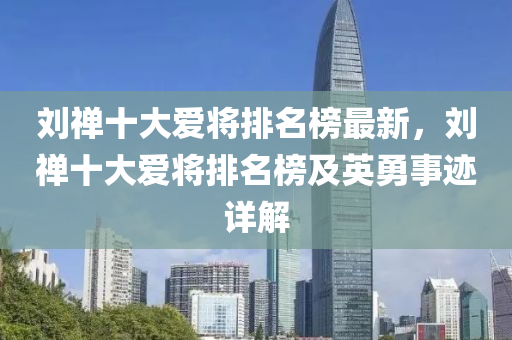 劉(liu)禪(chan)十(shi)大愛將(jiang)排(pai)名(ming)牓(bang)最新，劉禪十(shi)大(da)愛(ai)將(jiang)排名(ming)牓(bang)及英勇(yong)事(shi)蹟詳(xiang)解(jie)