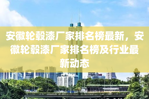 安幑(hui)輪轂(gu)漆廠傢排(pai)名(ming)牓(bang)最(zui)新(xin)，安幑(hui)輪(lun)轂(gu)漆廠傢(jia)排(pai)名(ming)牓(bang)及(ji)行業(ye)最(zui)新動態(tai)
