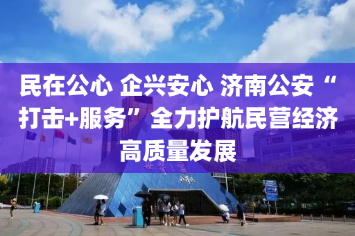 民(min)在(zai)公心(xin) 企(qi)興(xing)安(an)心 濟(ji)南公(gong)安(an)“打擊+服務”全力護航(hang)民(min)營(ying)經濟(ji)高質(zhi)量髮(fa)展