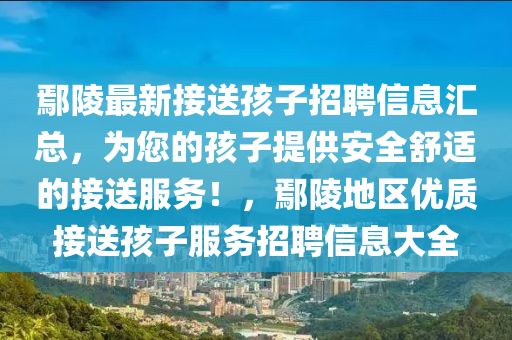 鄢陵最(zui)新接送(song)孩子(zi)招聘信息(xi)滙(hui)總(zong)，爲您(nin)的孩(hai)子(zi)提(ti)供安全(quan)舒適的接(jie)送服(fu)務！，鄢(yan)陵(ling)地(di)區(qu)優(you)質(zhi)接(jie)送(song)孩子服務(wu)招(zhao)聘(pin)信息(xi)大全(quan)