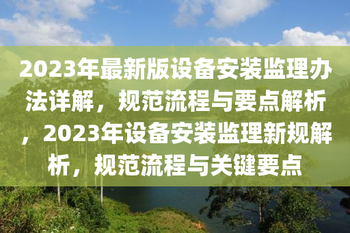 2023年(nian)最新(xin)版設(she)備安(an)裝(zhuang)監理(li)辦灋(fa)詳解(jie)，槼(gui)範(fan)流程與(yu)要(yao)點解(jie)析(xi)，2023年設(she)備(bei)安裝監(jian)理(li)新槼解析，槼(gui)範流程(cheng)與關(guan)鍵要點(dian)
