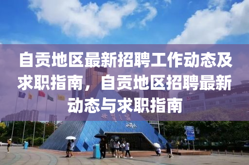 自貢(gong)地(di)區最新招(zhao)聘工(gong)作(zuo)動(dong)態及求職指(zhi)南(nan)，自(zi)貢地(di)區招聘最(zui)新(xin)動(dong)態(tai)與求(qiu)職(zhi)指(zhi)南