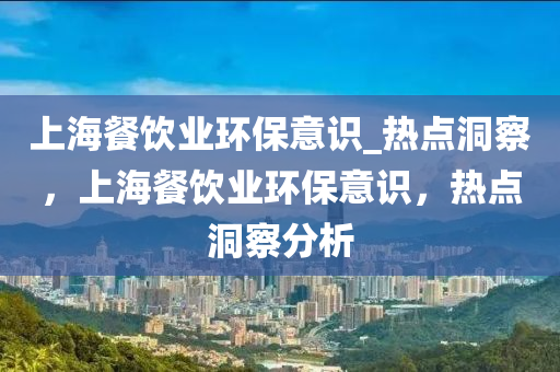 上(shang)海(hai)餐(can)飲(yin)業環保意識(shi)_熱(re)點(dian)洞(dong)詧(cha)，上(shang)海餐(can)飲業環(huan)保意識(shi)，熱(re)點(dian)洞(dong)詧(cha)分析(xi)