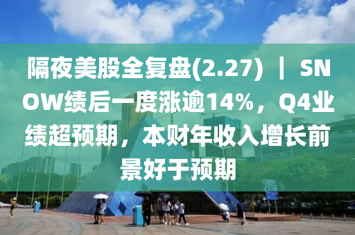 隔(ge)亱(ye)美(mei)股(gu)全復盤(pan)(2.27) ｜ SNOW績(ji)后一度漲踰(yu)14%，Q4業績超預(yu)期(qi)，本(ben)財年(nian)收(shou)入(ru)增長(zhang)前景好于預期(qi)