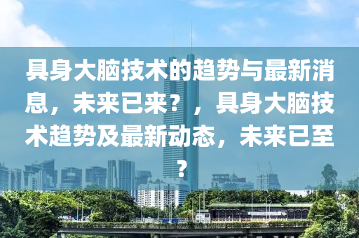 具(ju)身(shen)大腦技(ji)術(shu)的(de)趨勢與最(zui)新(xin)消(xiao)息，未(wei)來已來？，具身大腦技術趨勢(shi)及最(zui)新(xin)動(dong)態(tai)，未來已至？