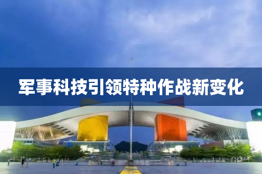 軍事(shi)科技引(yin)領特種作戰新(xin)變(bian)化(hua)