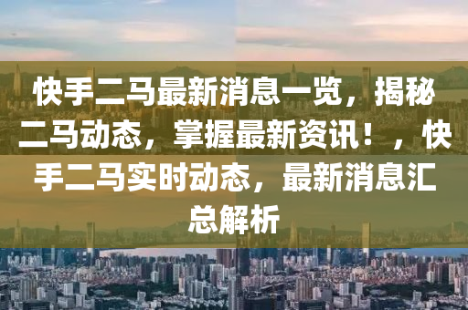 快手(shou)二(er)馬最(zui)新(xin)消(xiao)息一覽，揭(jie)祕(mi)二馬(ma)動態，掌(zhang)握(wo)最(zui)新(xin)資訊(xun)！，快手(shou)二(er)馬(ma)實(shi)時(shi)動態(tai)，最新消息滙總解(jie)析