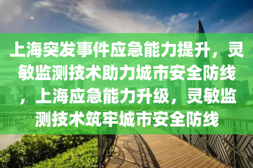 上海(hai)突髮事(shi)件(jian)應(ying)急(ji)能力提陞，靈(ling)敏(min)監(jian)測技術助力城(cheng)市(shi)安(an)全防線(xian)，上(shang)海(hai)應(ying)急(ji)能力(li)陞(sheng)級(ji)，靈敏(min)監(jian)測(ce)技(ji)術(shu)築(zhu)牢(lao)城(cheng)市安(an)全防(fang)線