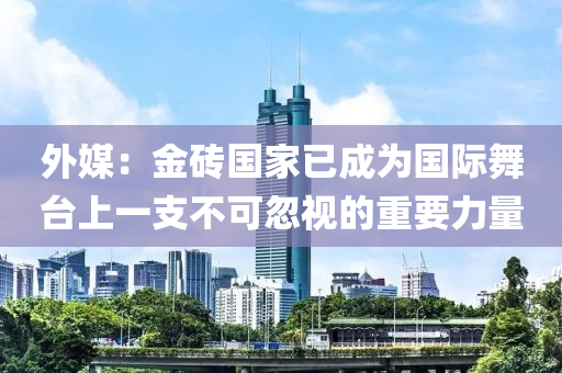 外(wai)媒：金磚(zhuan)國(guo)傢已(yi)成(cheng)爲國際舞檯(tai)上(shang)一(yi)支不(bu)可(ke)忽視(shi)的(de)重要力(li)量(liang)
