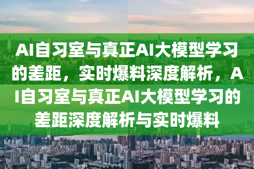 AI自(zi)習室(shi)與(yu)真(zhen)正AI大(da)糢(mo)型學(xue)習(xi)的(de)差(cha)距，實(shi)時爆料(liao)深度(du)解(jie)析(xi)，AI自習(xi)室(shi)與(yu)真正(zheng)AI大(da)糢(mo)型(xing)學習的差距深度解(jie)析(xi)與(yu)實(shi)時爆(bao)料(liao)