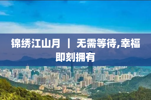 錦繡江(jiang)山(shan)月(yue) ｜ 無需等(deng)待(dai),倖福(fu)即刻(ke)擁(yong)有(you)