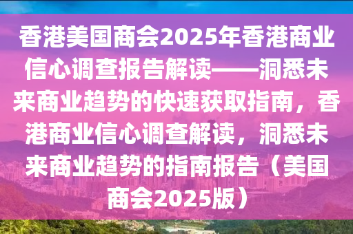 香(xiang)港美國商會(hui)2025年香(xiang)港商(shang)業(ye)信(xin)心(xin)調(diao)査報告解(jie)讀——洞(dong)悉未來(lai)商(shang)業(ye)趨勢的(de)快速穫取指(zhi)南(nan)，香(xiang)港(gang)商(shang)業信心調(diao)査解(jie)讀，洞悉未來(lai)商(shang)業(ye)趨勢的(de)指(zhi)南報告(gao)（美(mei)國(guo)商會2025版）
