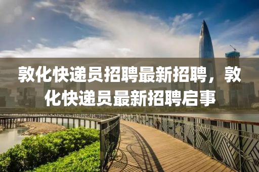 敦化快遞(di)員招(zhao)聘最新招(zhao)聘，敦化快(kuai)遞員最新招(zhao)聘(pin)啟(qi)事