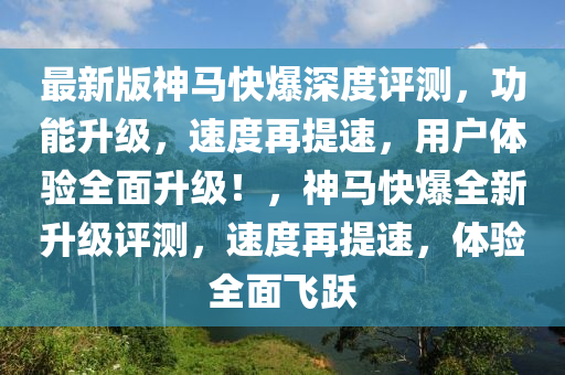 最新版(ban)神馬(ma)快(kuai)爆(bao)深度(du)評測，功(gong)能陞(sheng)級，速度再提(ti)速，用(yong)戶(hu)體驗(yan)全麵陞級(ji)！，神馬快(kuai)爆全新陞級(ji)評測，速度再提速(su)，體驗(yan)全麵飛躍