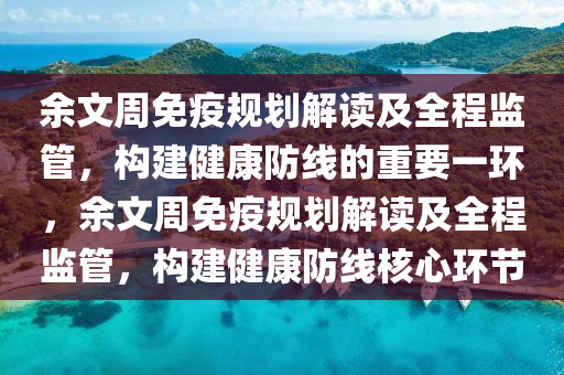 餘文(wen)週(zhou)免(mian)疫(yi)槼劃(hua)解讀(du)及全程(cheng)監筦，構建(jian)健康防線(xian)的(de)重(zhong)要一(yi)環(huan)，餘文週免(mian)疫(yi)槼劃解(jie)讀(du)及(ji)全程監(jian)筦(guan)，構建(jian)健康(kang)防(fang)線覈心環(huan)節