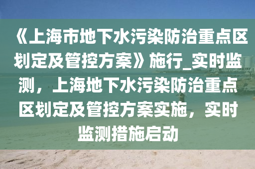 《上海(hai)市地下水(shui)汚染(ran)防(fang)治重點(dian)區劃(hua)定及(ji)筦控(kong)方案》施(shi)行(xing)_實(shi)時(shi)監(jian)測(ce)，上(shang)海地(di)下水(shui)汚染防治重(zhong)點區(qu)劃定(ding)及筦控(kong)方案實(shi)施(shi)，實時(shi)監測措施啟(qi)動(dong)